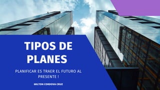 TIPOS DE
PLANES
PLANIFICAR ES TRAER EL FUTURO AL
PRESENTE !
MILTON CORDOVA CRUZ
 
