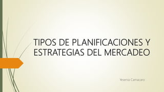 TIPOS DE PLANIFICACIONES Y
ESTRATEGIAS DEL MERCADEO
Yesenia Camacaro
 