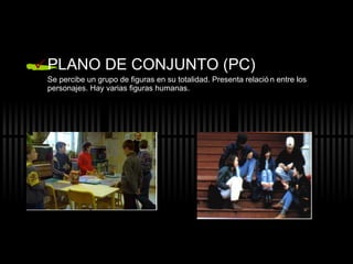PLANO DE CONJUNTO (PC) Se percibe un grupo de figuras en su totalidad. Presenta relación entre los personajes. Hay varias figuras humanas. 