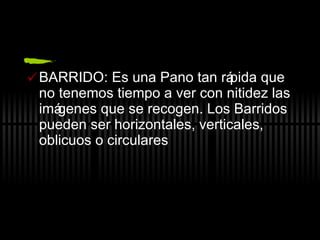 BARRIDO: Es una Pano tan rápida que no tenemos tiempo a ver con nitidez las imágenes que se recogen. Los Barridos pueden ser horizontales, verticales, oblicuos o circulares 