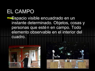 EL CAMPO Espacio visible encuadrado en un instante determinado. Objetos, cosas y personas que estén en campo. Todo elemento observable en el interior del cuadro. 