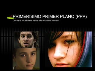 PRIMERISIMO PRIMER PLANO (PPP) Desde la mitad de la frente a la mitad del ment ón. 