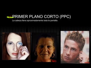 PRIMER PLANO CORTO (PPC) La cabeza llena aproximadamente toda la pantalla. 