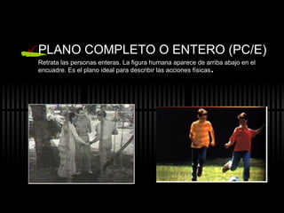 PLANO COMPLETO O ENTERO (PC/E) Retrata las personas enteras. La figura humana aparece de arriba abajo en el encuadre. Es el plano ideal para describir las acciones físicas . 
