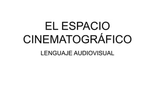 EL ESPACIO
CINEMATOGRÁFICO
LENGUAJE AUDIOVISUAL
 