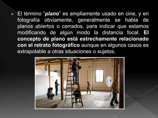    El término “plano” es ampliamente usado en cine, y en
    fotografía obviamente, generalmente se habla de
    planos abiertos o cerrados, para indicar que estamos
    modificando de algún modo la distancia focal. El
    concepto de plano está estrechamente relacionado
    con el retrato fotográfico aunque en algunos casos es
    extrapolable a otras situaciones o sujetos.
 