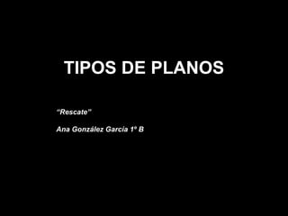 TIPOS DE PLANOS “ Rescate”  Ana González García 1º B 