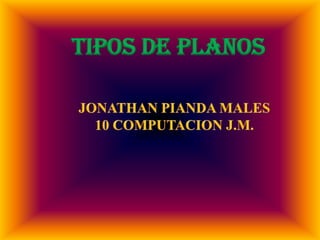 TIPOS DE PLANOS JONATHAN PIANDA MALES 10 COMPUTACION J.M. 
