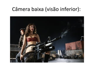 Câmera baixa (visão inferior):
 