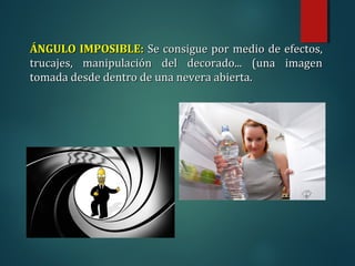 ÁNGULO IMPOSIBLE:
ÁNGULO IMPOSIBLE: Se consigue por medio de efectos,
Se consigue por medio de efectos,
trucajes, manipulación del decorado... (una imagen
trucajes, manipulación del decorado... (una imagen
tomada desde dentro de una nevera abierta.
tomada desde dentro de una nevera abierta.
 