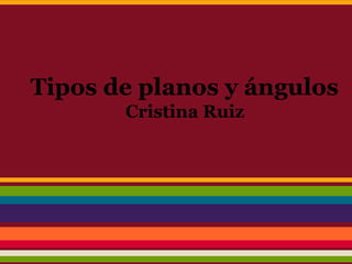 Tipos de planos y ángulos
       Cristina Ruiz
 