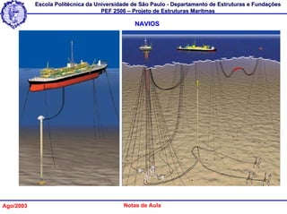 Escola Politécnica da Universidade de São Paulo - Departamento de Estruturas e Fundações
                                   PEF 2506 – Projeto de Estruturas Marítmas

                                              NAVIOS




Ago/2003                                  Notas de Aula
 
