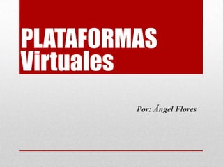 PLATAFORMAS
Por: Ángel Flores
Virtuales
 