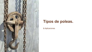 Tipos de poleas.
& Aplicaciones
 