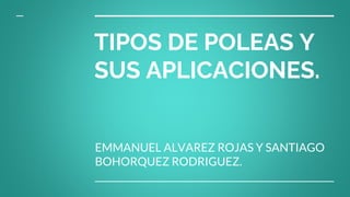 TIPOS DE POLEAS Y
SUS APLICACIONES.
EMMANUEL ALVAREZ ROJAS Y SANTIAGO
BOHORQUEZ RODRIGUEZ.
 