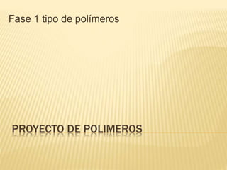 PROYECTO DE POLIMEROS
Fase 1 tipo de polímeros
 