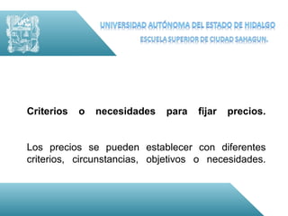 Criterios   o   necesidades   para   fijar   precios.


Los precios se pueden establecer con diferentes
criterios, circunstancias, objetivos o necesidades.
 