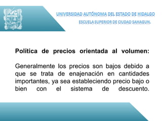 Política de precios orientada al volumen:

Generalmente los precios son bajos debido a
que se trata de enajenación en cantidades
importantes, ya sea estableciendo precio bajo o
bien   con    el   sistema    de    descuento.
 