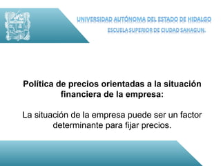 Política de precios orientadas a la situación
          financiera de la empresa:

La situación de la empresa puede ser un factor
        determinante para fijar precios.
 
