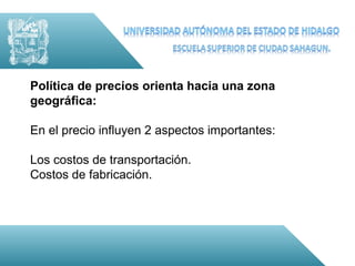 Política de precios orienta hacia una zona
geográfica:

En el precio influyen 2 aspectos importantes:

Los costos de transportación.
Costos de fabricación.
 