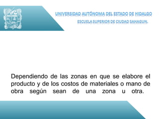 Dependiendo de las zonas en que se elabore el
producto y de los costos de materiales o mano de
obra según sean de una zona u otra.
 
