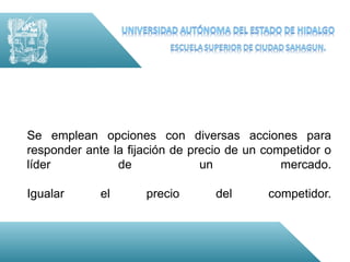 Se emplean opciones con diversas acciones para
responder ante la fijación de precio de un competidor o
líder           de              un            mercado.

Igualar      el      precio       del      competidor.
 