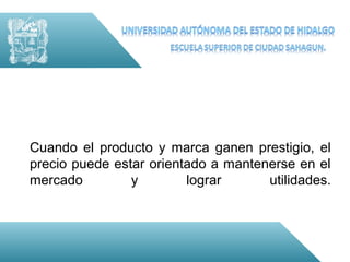 Cuando el producto y marca ganen prestigio, el
precio puede estar orientado a mantenerse en el
mercado         y        lograr      utilidades.
 