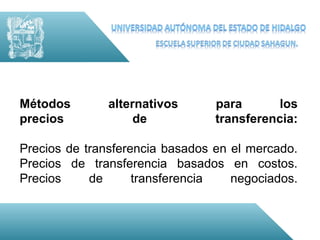 Métodos        alternativos      para       los
precios             de           transferencia:

Precios de transferencia basados en el mercado.
Precios de transferencia basados en costos.
Precios     de      transferencia   negociados.
 
