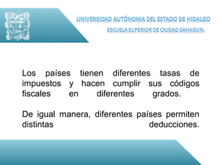 Los países tienen diferentes tasas de
impuestos y hacen cumplir sus códigos
fiscales  en    diferentes  grados.

De igual manera, diferentes países permiten
distintas                      deducciones.
 
