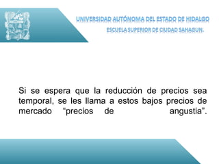 Si se espera que la reducción de precios sea
temporal, se les llama a estos bajos precios de
mercado “precios de                   angustia”.
 