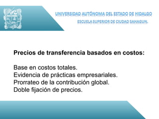Precios de transferencia basados en costos:

Base en costos totales.
Evidencia de prácticas empresariales.
Prorrateo de la contribución global.
Doble fijación de precios.
 