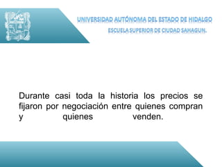 Durante casi toda la historia los precios se
fijaron por negociación entre quienes compran
y           quienes          venden.
 