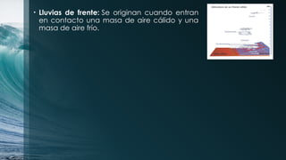 • Lluvias de frente: Se originan cuando entran
en contacto una masa de aire cálido y una
masa de aire frío.
 