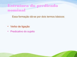 Estrutura do predicado
nominal
Essa formação dá-se por dois termos básicos:

• Verbo de ligação
• Predicativo do sujeito

 