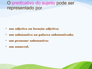 O predicativo do sujeito pode ser
representado por

• um adjetivo ou locução adjetiva;
• um substantivo ou palavra substantivada;
• um pronome substantivo;
• um numeral.

 