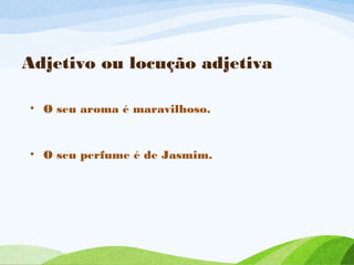Adjetivo ou locução adjetiva
• O seu aroma é maravilhoso.

• O seu perfume é de Jasmim.

 