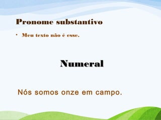 Pronome substantivo
• Meu texto não é esse.

Numeral
Nós somos onze em campo.

 