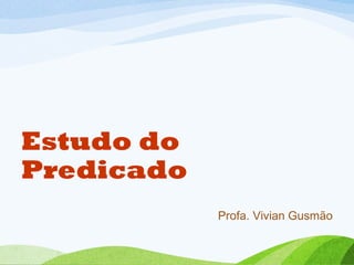 Estudo do
Predicado
Profa. Vivian Gusmão

 