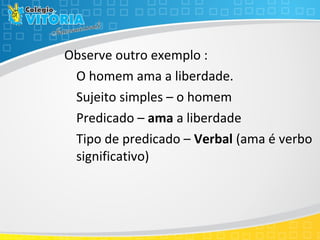 Observe outro exemplo :
O homem ama a liberdade.
Sujeito simples – o homem
Predicado – ama a liberdade
Tipo de predicado – Verbal (ama é verbo
significativo)
 