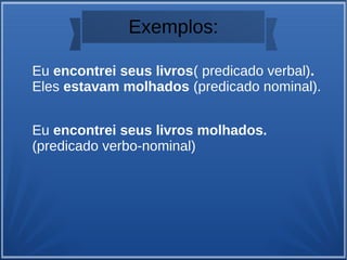 Exemplos:
Eu encontrei seus livros( predicado verbal).
Eles estavam molhados (predicado nominal).
Eu encontrei seus livros molhados.
(predicado verbo-nominal)
 