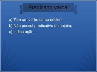 Predicado verbal
a) Tem um verbo como núcleo;
b) Não possui predicativo do sujeito;
c) Indica ação.
 