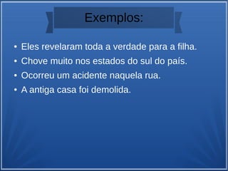 Exemplos:
● Eles revelaram toda a verdade para a filha.
● Chove muito nos estados do sul do país.
● Ocorreu um acidente naquela rua.
● A antiga casa foi demolida.
 
