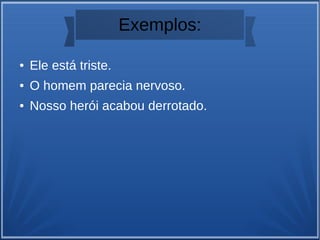 Exemplos:
● Ele está triste.
● O homem parecia nervoso.
● Nosso herói acabou derrotado.
 