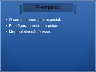 Exemplos:
● O seu telefonema foi especial.
● Esta figura parece um peixe.
● Meu boletim não é esse.
 
