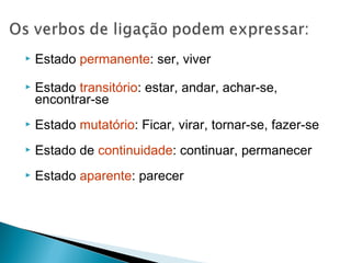  Estado permanente: ser, viver
 Estado transitório: estar, andar, achar-se, 
encontrar-se
 Estado mutatório: Ficar, virar, tornar-se, fazer-se
 Estado de continuidade: continuar, permanecer
 Estado aparente: parecer 
 