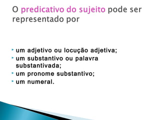  um adjetivo ou locução adjetiva;
 um substantivo ou palavra
substantivada;
 um pronome substantivo;
 um numeral.
 