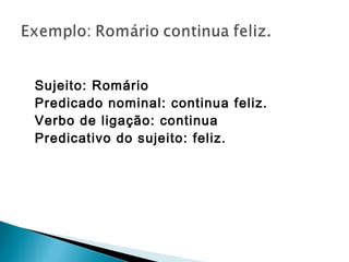 Sujeito: Romário
Predicado nominal: continua feliz.
Verbo de ligação: continua
Predicativo do sujeito: feliz.
 