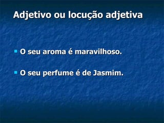 Adjetivo ou locução adjetiva O seu aroma é maravilhoso. O seu perfume é de Jasmim. 