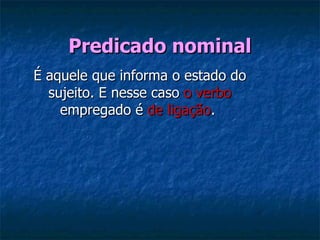 Predicado nominal É aquele que informa o estado do sujeito. E nesse caso  o verbo  empregado é  de ligação .  