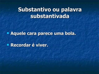 Substantivo ou palavra substantivada Aquele cara parece uma bola. Recordar é viver. 